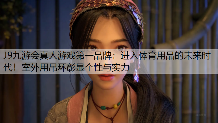 J9九游会真人游戏第一品牌：进入体育用品的未来时代！室外用吊环彰显个性与实力