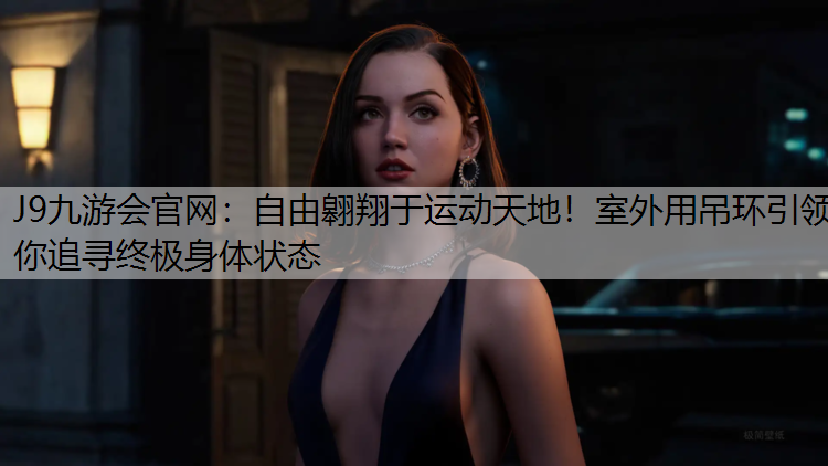 J9九游会官网：自由翱翔于运动天地！室外用吊环引领你追寻终极身体状态